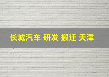 长城汽车 研发 搬迁 天津